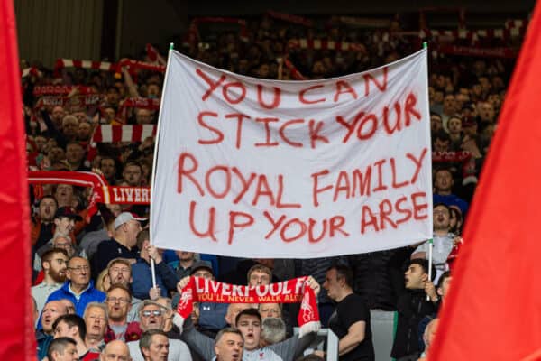 LIVERPOOL, ENGLAND - Saturday, May 6, 2023: Liverpool supporters' banner on the Spion Kop "You Can Stick Your royal Family Up Your Arse" before the FA Premier League match between Liverpool FC and Brentford FC at Anfield. Liverpool won 1-0. (Pic by David Rawcliffe/Propaganda)